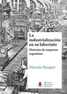 La industrialización en su laberinto. Historias de empresas argentinas.