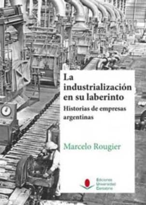 La industrialización en su laberinto. Historias de empresas argentinas.