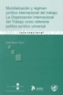 Mundializacion y regimen juridico internacional del trabajo. La organización internacional del trabajo como referente político-jurídico universal.