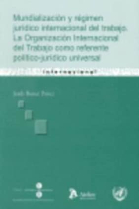Mundializacion y regimen juridico internacional del trabajo. La organización internacional del trabajo como referente político-jurídico universal.
