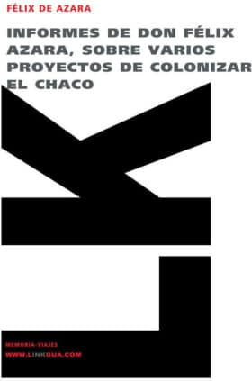 Informes de don Félix de Azara, sobre varios proyectos de colonizar el Chaco