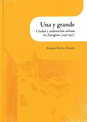 Una y grande. Ciudad y ordenación urbana en Zaragoza (1936-1957)