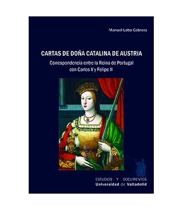 CARTAS DE DOÑA CATALINA DE AUSTRIA. CORRESPONDENCIA ENTRE LA REINA DE PORTUGAL CON CARLOS V Y FELIPE II