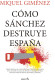 COMO SANCHEZ DESTRUYE ESPAÑA