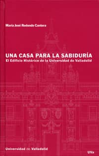 CASA PARA LA SABIDURIA, UNA. EL EDIFICIO HISTORICO DE LA UNIVERSIDAD DE VALLADOLID