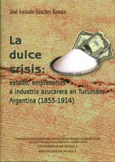 La dulce crisis : estado, empresarios e industria azucarera en Tucumán, Argentina (1853-1914)