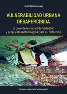 VULNERABILIDAD URBANA DESAPERCIBIDA. EL CASO DE LA CIUDAD DE VALLADOLID Y PROPUESTA METODOLÓGICA PARA SU DETECCIÓN