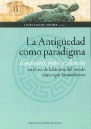La antigüedad como paradigma. Espejismos, mitos y silencios en el uso de la historia del mundo clásico por los modernos