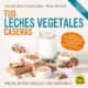 Tus Leches Vegetales Caseras (Nueva Edición)