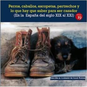 Perros, caballos, escopetas, pertrechos y lo que hay que saber para ser cazador (En la España del el siglo XIX al XXI)