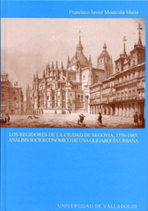 REGIDORES DE LA CIUDAD DE SEGOVIA, 1556-1665: ANÁLISIS SOCIOECÓNOMICO DE UNA OLIGARQUÍA URBANA, LOS